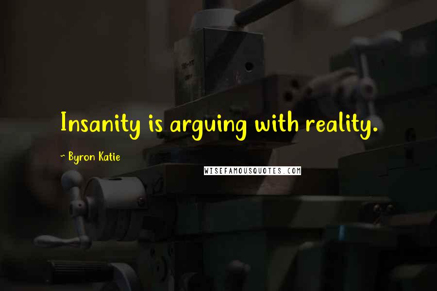 Byron Katie Quotes: Insanity is arguing with reality.