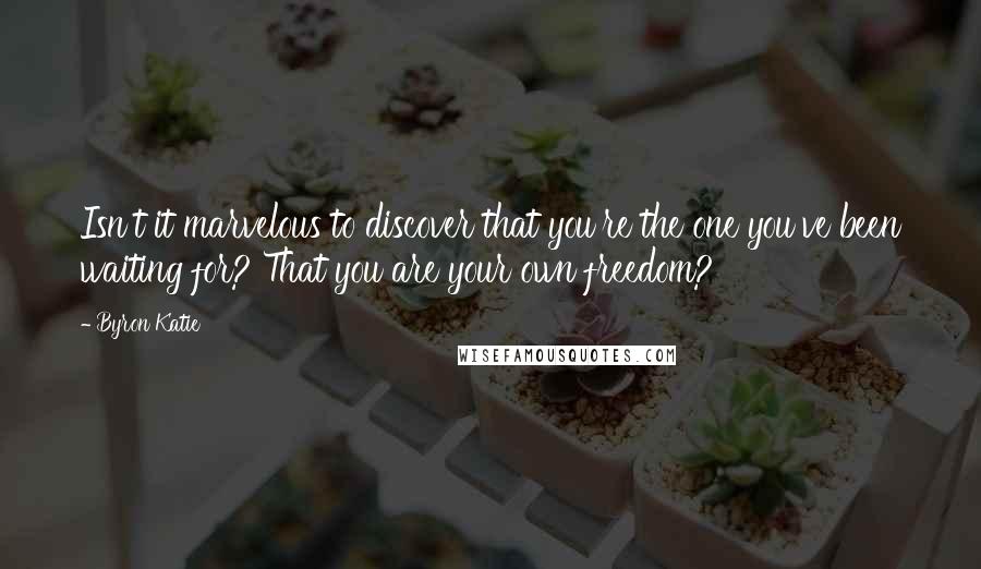 Byron Katie Quotes: Isn't it marvelous to discover that you're the one you've been waiting for? That you are your own freedom?