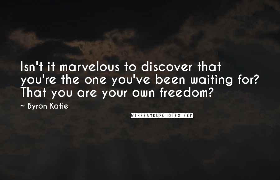 Byron Katie Quotes: Isn't it marvelous to discover that you're the one you've been waiting for? That you are your own freedom?