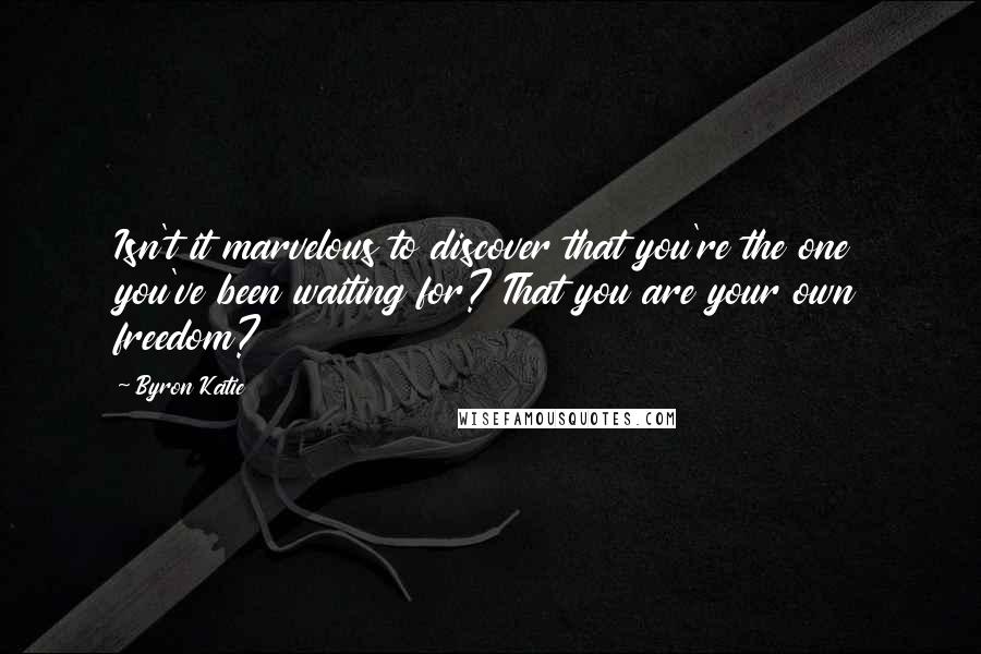 Byron Katie Quotes: Isn't it marvelous to discover that you're the one you've been waiting for? That you are your own freedom?