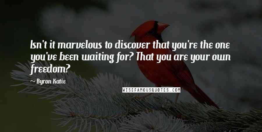 Byron Katie Quotes: Isn't it marvelous to discover that you're the one you've been waiting for? That you are your own freedom?