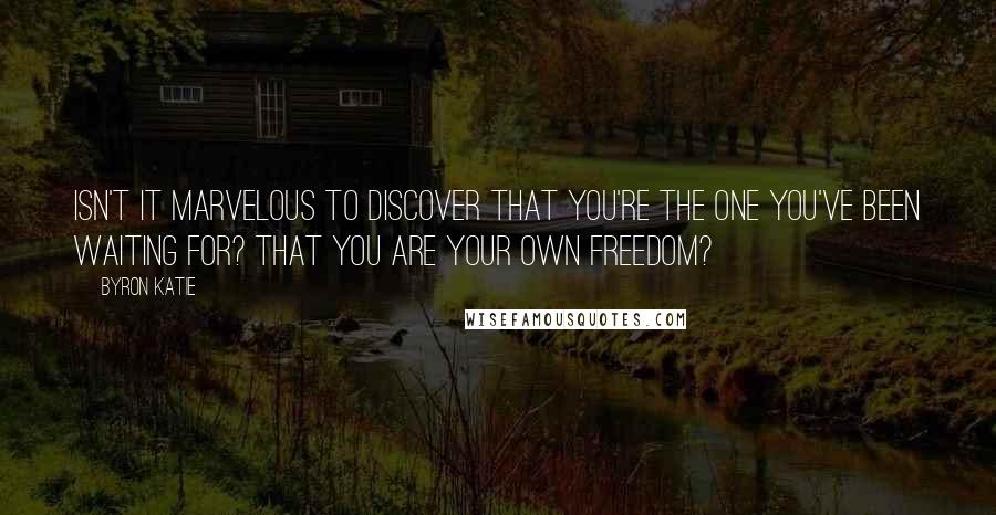 Byron Katie Quotes: Isn't it marvelous to discover that you're the one you've been waiting for? That you are your own freedom?