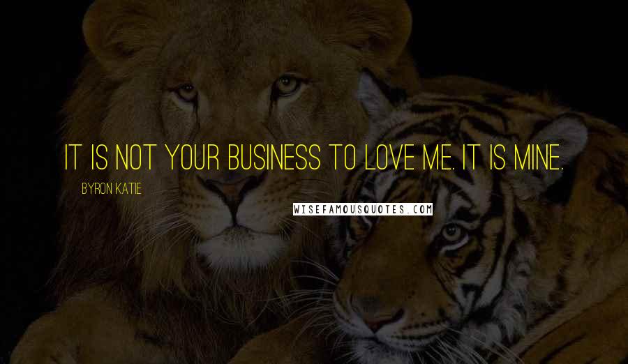 Byron Katie Quotes: It is not your business to love me. It is mine.