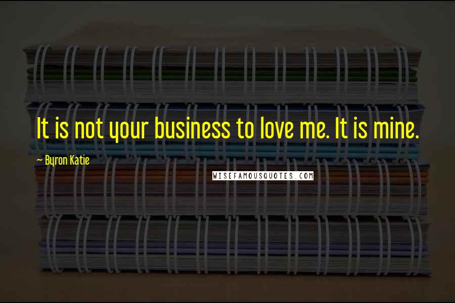 Byron Katie Quotes: It is not your business to love me. It is mine.