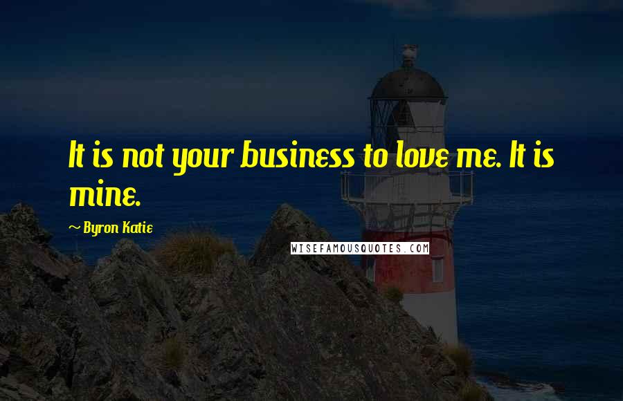 Byron Katie Quotes: It is not your business to love me. It is mine.