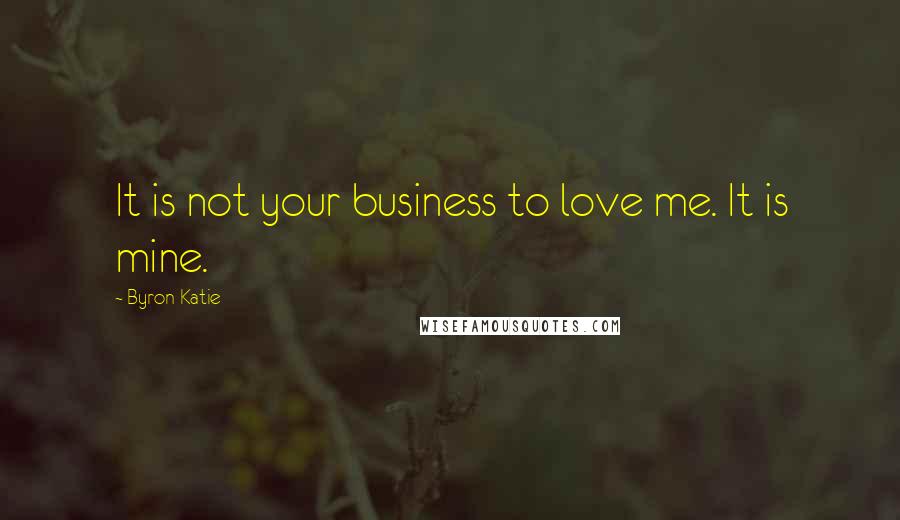 Byron Katie Quotes: It is not your business to love me. It is mine.