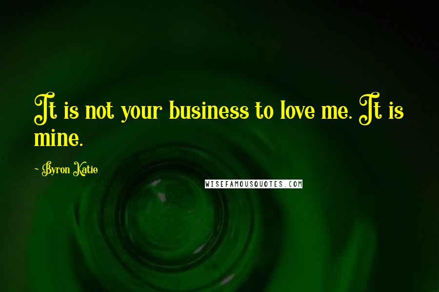 Byron Katie Quotes: It is not your business to love me. It is mine.