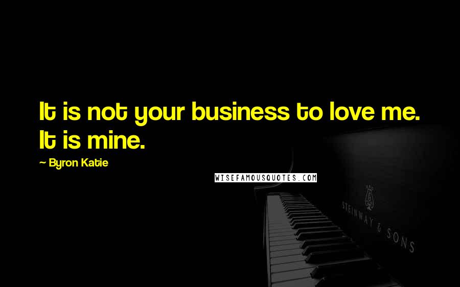 Byron Katie Quotes: It is not your business to love me. It is mine.