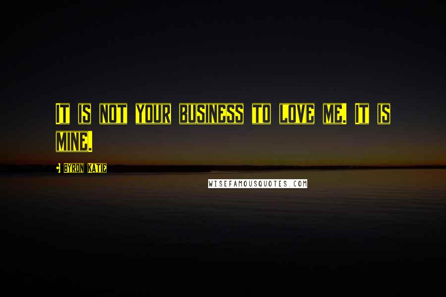 Byron Katie Quotes: It is not your business to love me. It is mine.