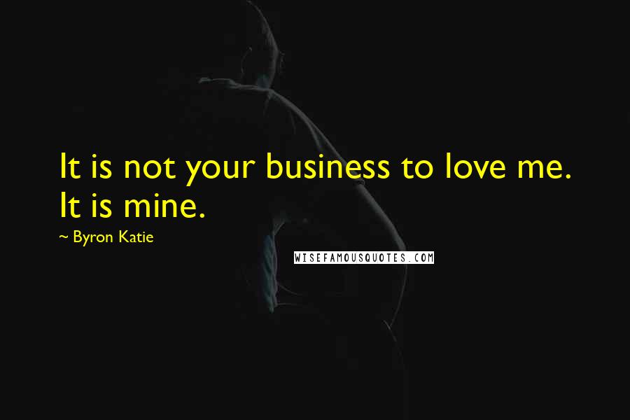 Byron Katie Quotes: It is not your business to love me. It is mine.