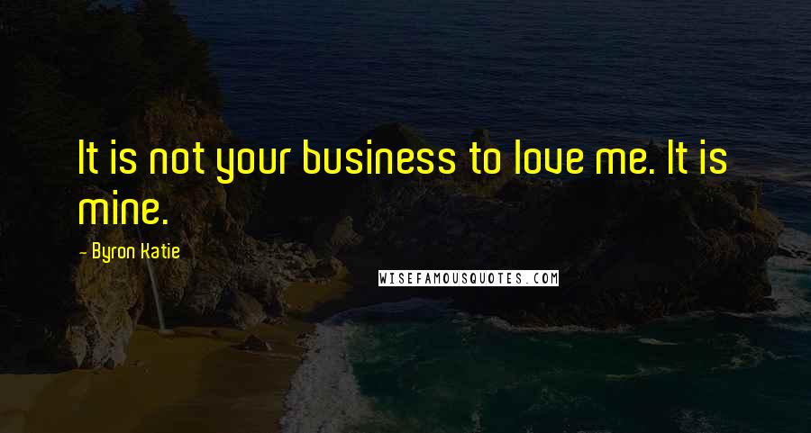 Byron Katie Quotes: It is not your business to love me. It is mine.