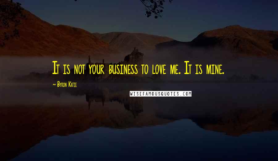 Byron Katie Quotes: It is not your business to love me. It is mine.