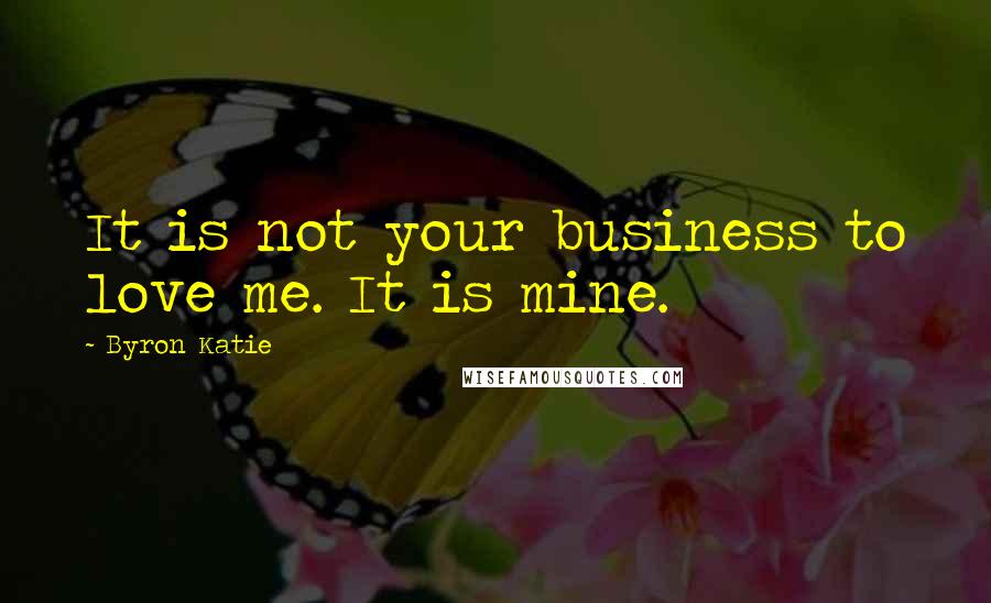 Byron Katie Quotes: It is not your business to love me. It is mine.