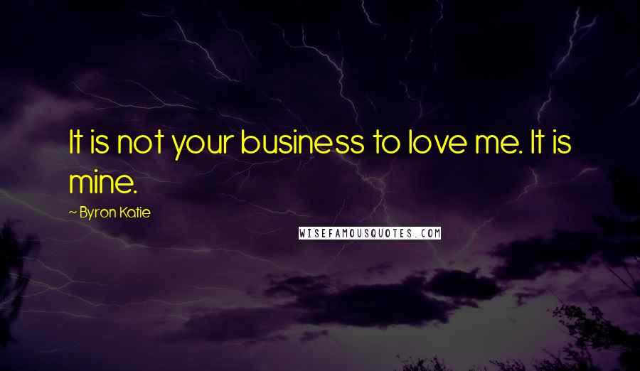 Byron Katie Quotes: It is not your business to love me. It is mine.