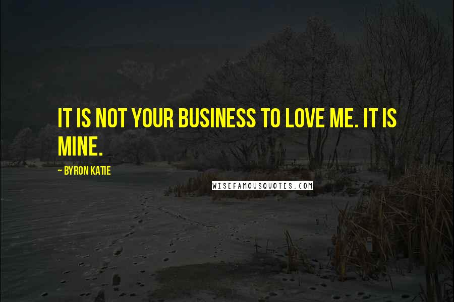 Byron Katie Quotes: It is not your business to love me. It is mine.