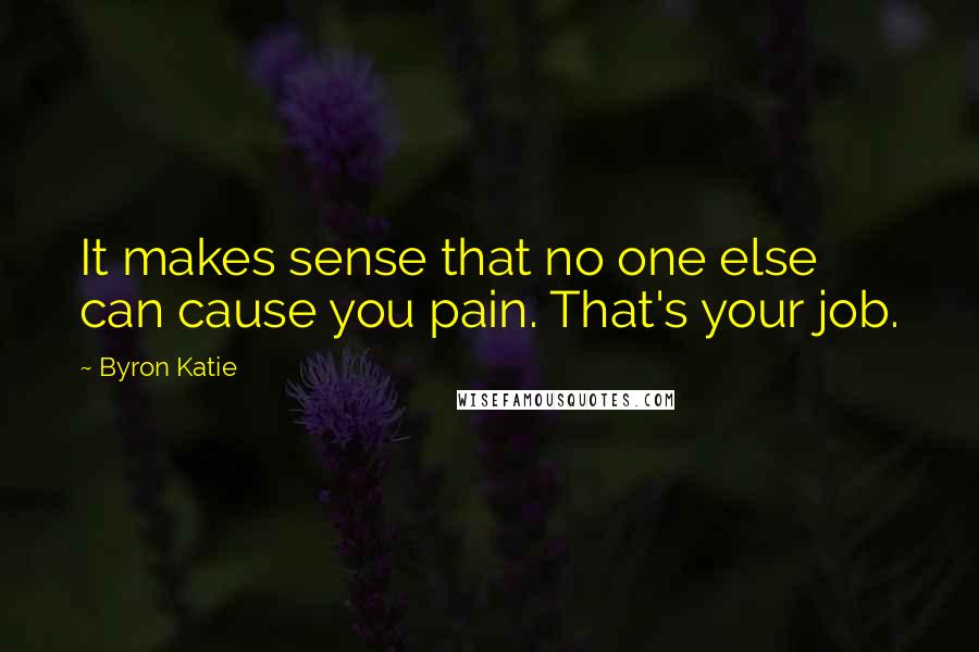 Byron Katie Quotes: It makes sense that no one else can cause you pain. That's your job.