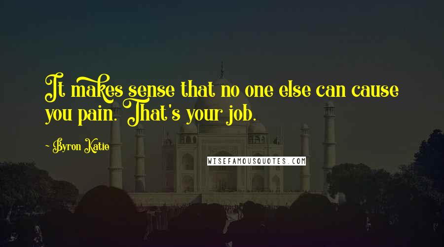 Byron Katie Quotes: It makes sense that no one else can cause you pain. That's your job.