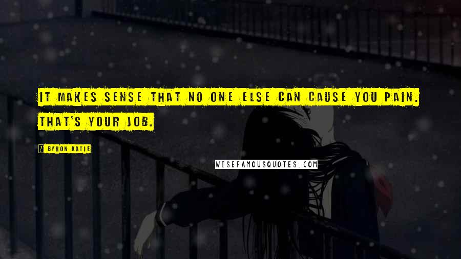 Byron Katie Quotes: It makes sense that no one else can cause you pain. That's your job.