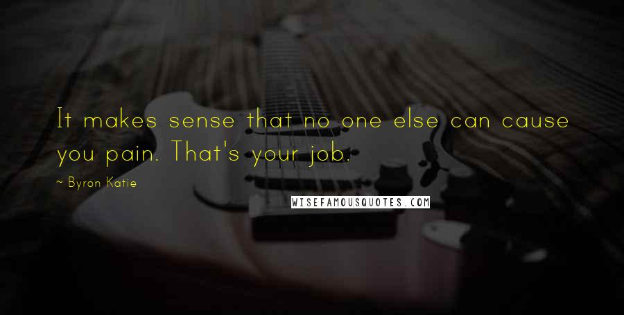 Byron Katie Quotes: It makes sense that no one else can cause you pain. That's your job.