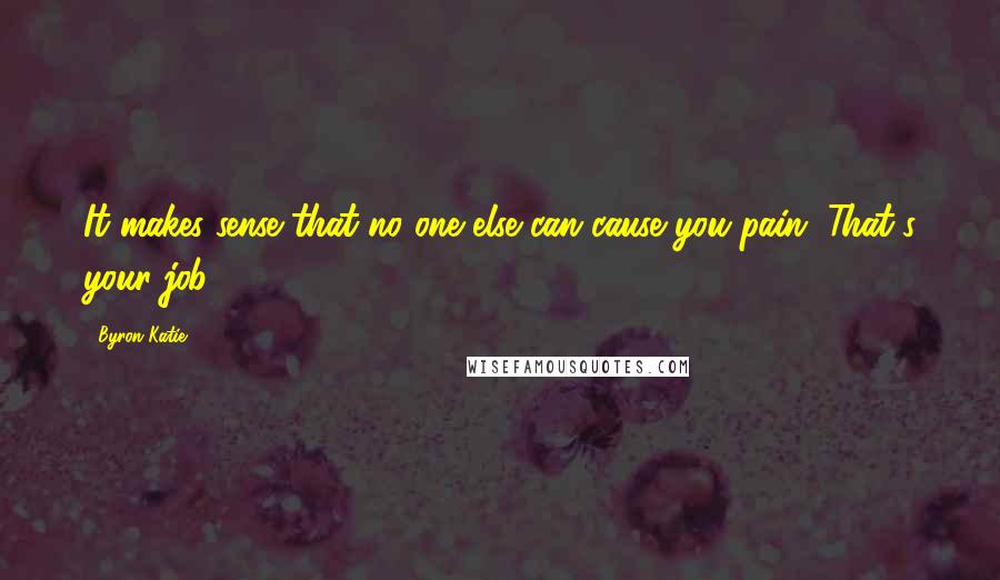 Byron Katie Quotes: It makes sense that no one else can cause you pain. That's your job.