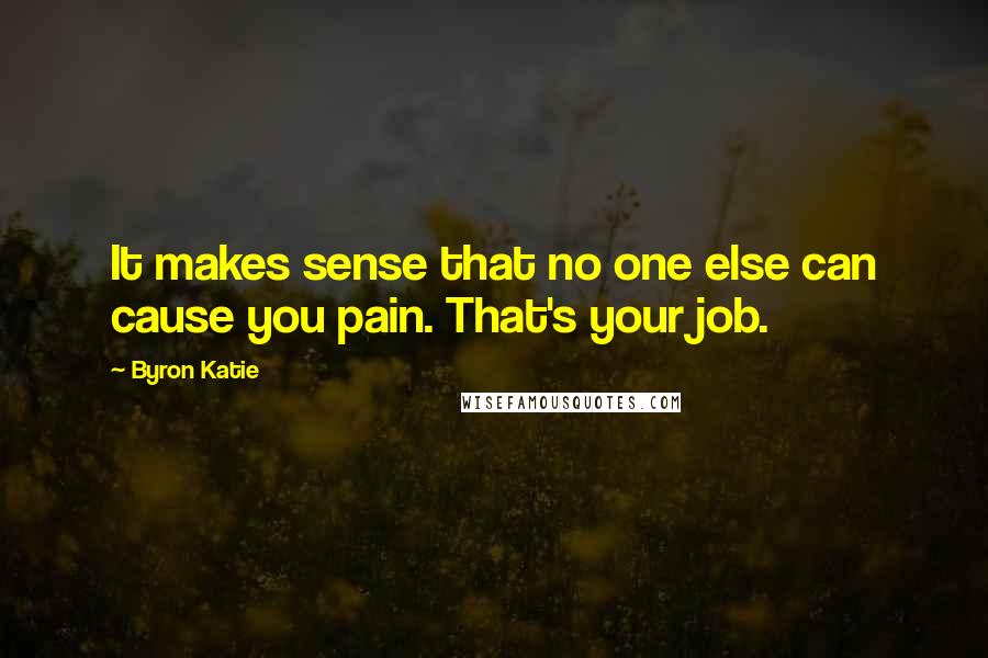 Byron Katie Quotes: It makes sense that no one else can cause you pain. That's your job.