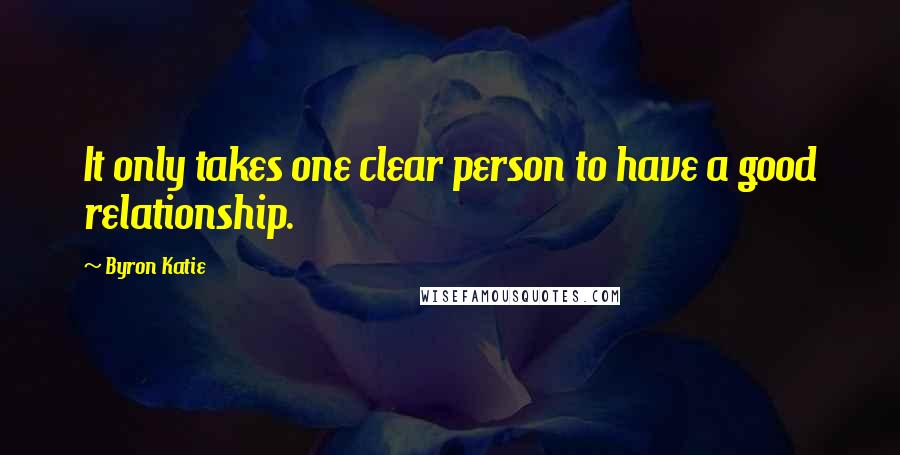 Byron Katie Quotes: It only takes one clear person to have a good relationship.