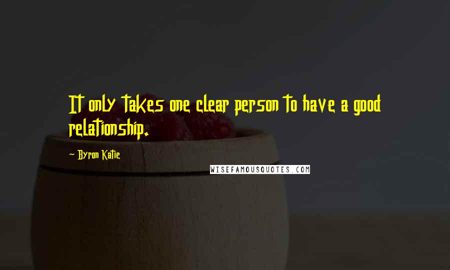 Byron Katie Quotes: It only takes one clear person to have a good relationship.