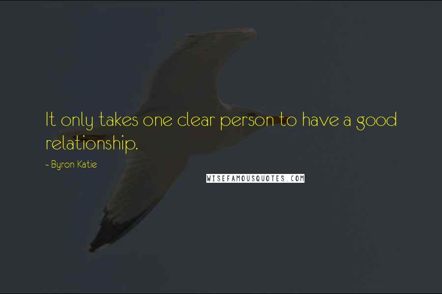 Byron Katie Quotes: It only takes one clear person to have a good relationship.