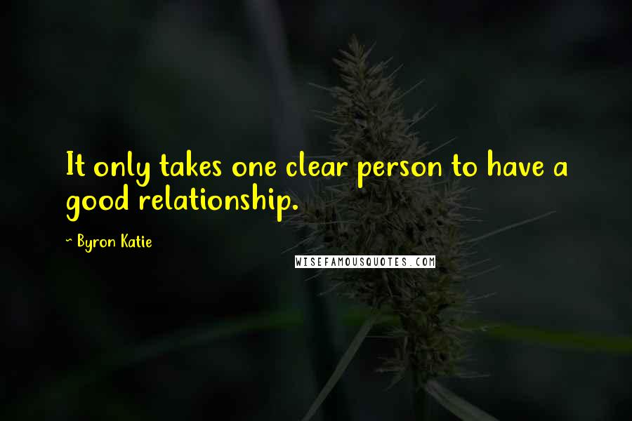 Byron Katie Quotes: It only takes one clear person to have a good relationship.