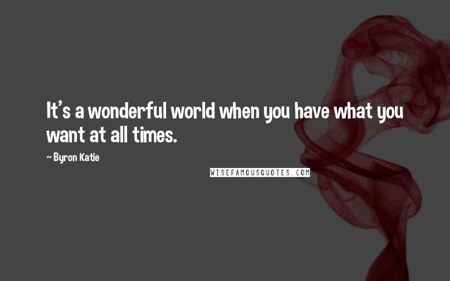 Byron Katie Quotes: It's a wonderful world when you have what you want at all times.
