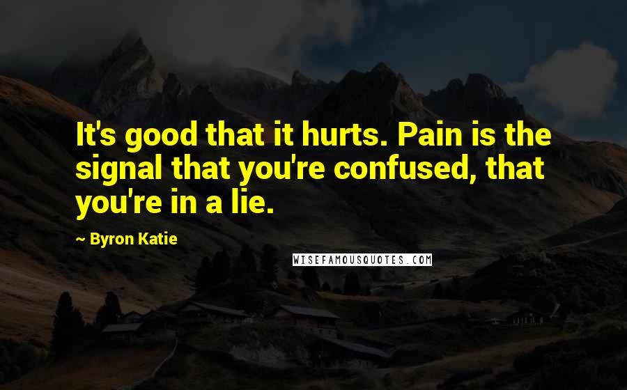 Byron Katie Quotes: It's good that it hurts. Pain is the signal that you're confused, that you're in a lie.