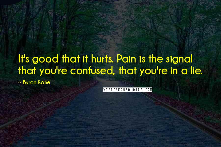 Byron Katie Quotes: It's good that it hurts. Pain is the signal that you're confused, that you're in a lie.