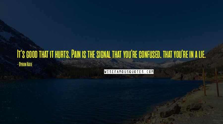 Byron Katie Quotes: It's good that it hurts. Pain is the signal that you're confused, that you're in a lie.