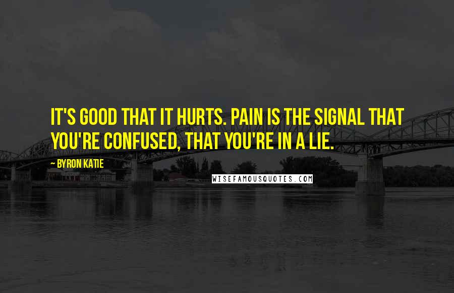 Byron Katie Quotes: It's good that it hurts. Pain is the signal that you're confused, that you're in a lie.