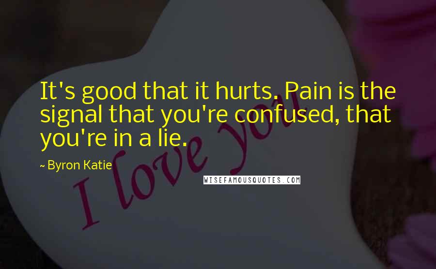 Byron Katie Quotes: It's good that it hurts. Pain is the signal that you're confused, that you're in a lie.