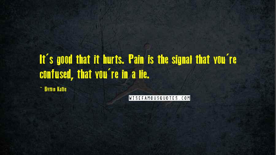 Byron Katie Quotes: It's good that it hurts. Pain is the signal that you're confused, that you're in a lie.