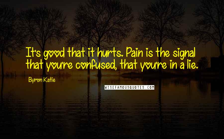 Byron Katie Quotes: It's good that it hurts. Pain is the signal that you're confused, that you're in a lie.