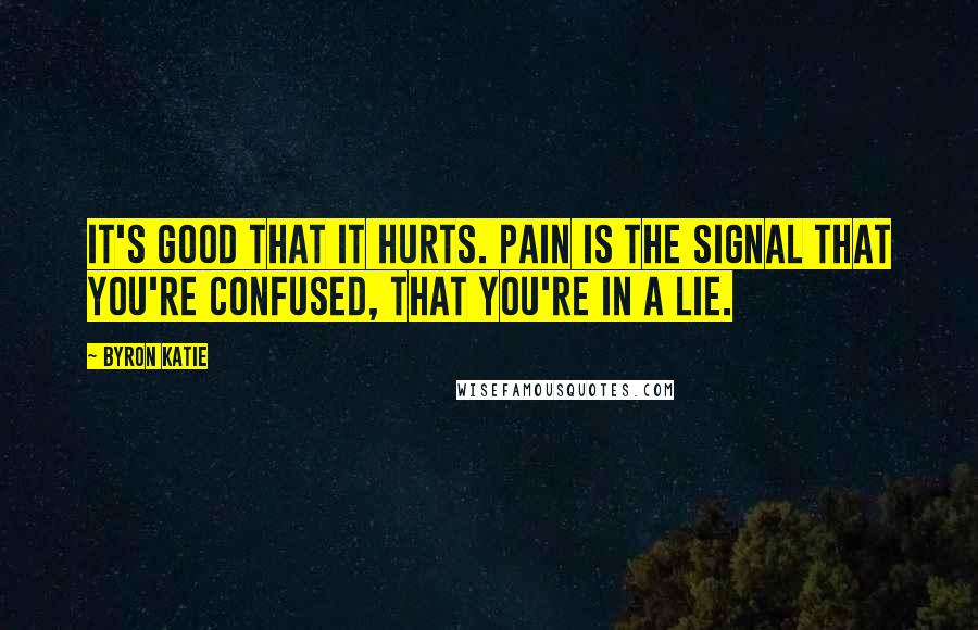 Byron Katie Quotes: It's good that it hurts. Pain is the signal that you're confused, that you're in a lie.