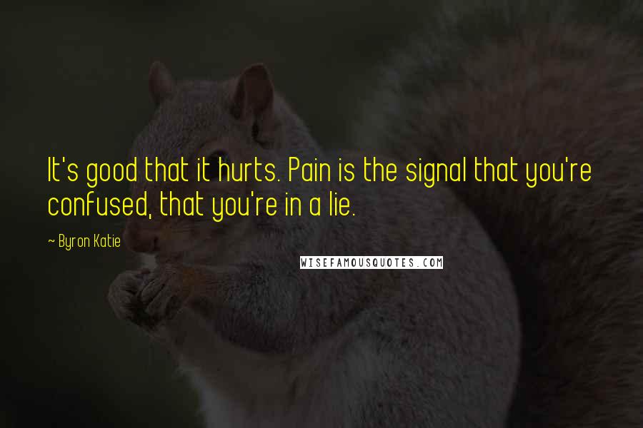 Byron Katie Quotes: It's good that it hurts. Pain is the signal that you're confused, that you're in a lie.