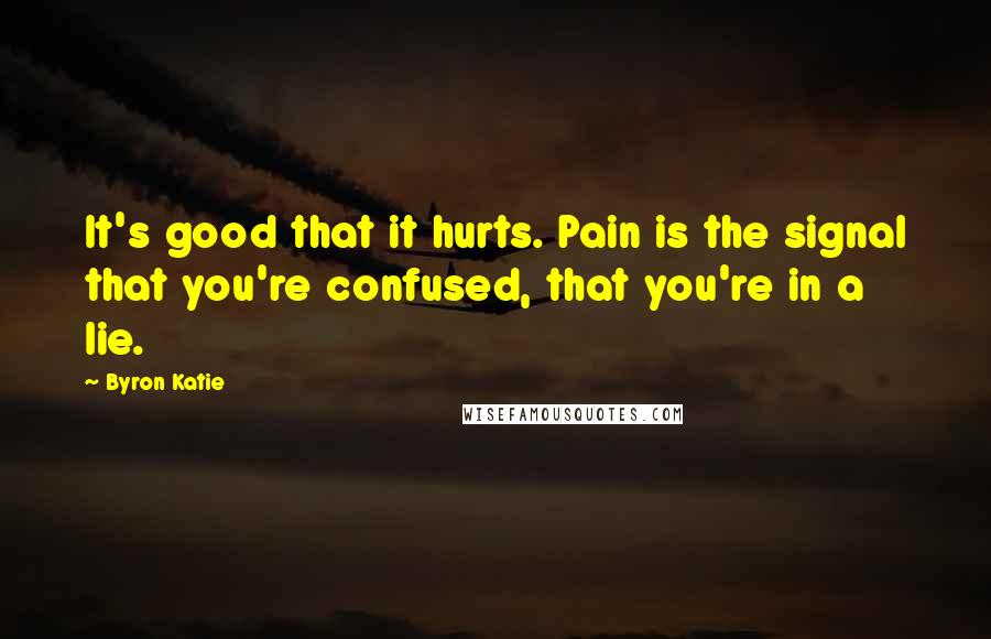 Byron Katie Quotes: It's good that it hurts. Pain is the signal that you're confused, that you're in a lie.