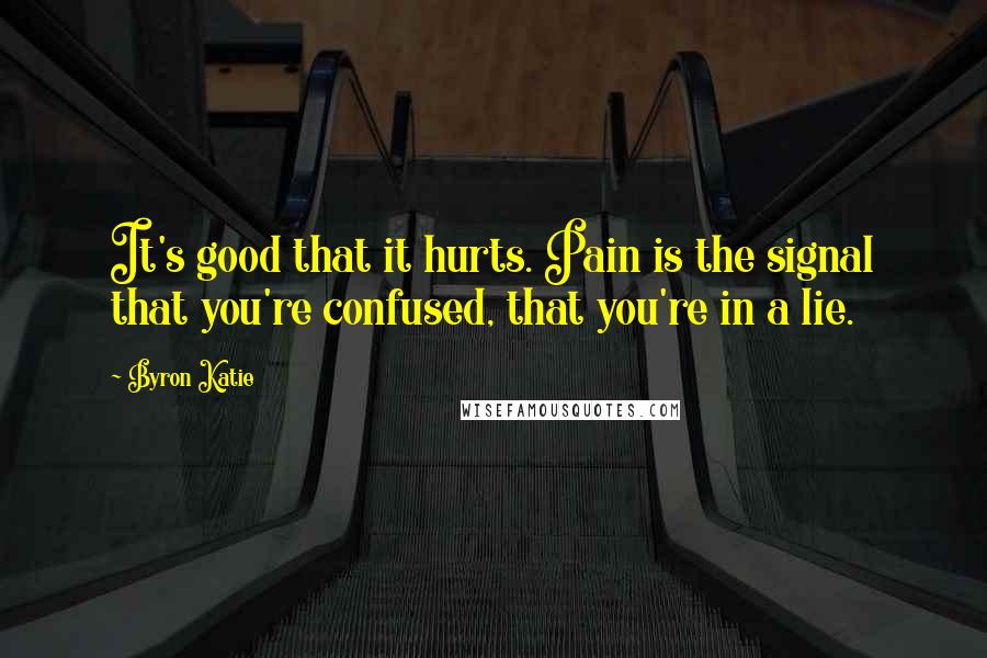 Byron Katie Quotes: It's good that it hurts. Pain is the signal that you're confused, that you're in a lie.