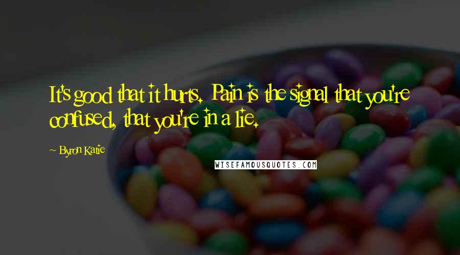 Byron Katie Quotes: It's good that it hurts. Pain is the signal that you're confused, that you're in a lie.