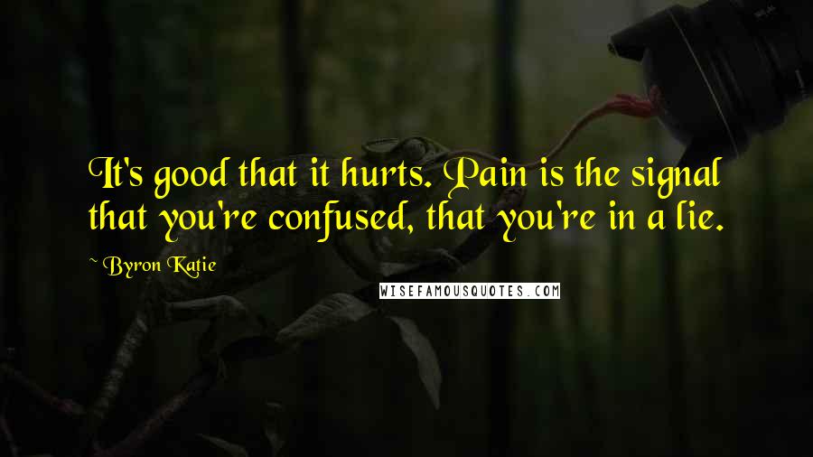 Byron Katie Quotes: It's good that it hurts. Pain is the signal that you're confused, that you're in a lie.