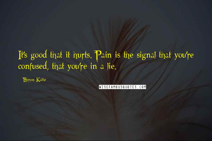 Byron Katie Quotes: It's good that it hurts. Pain is the signal that you're confused, that you're in a lie.