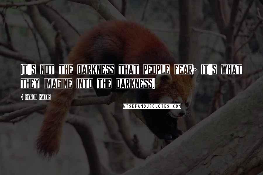 Byron Katie Quotes: It's not the darkness that people fear; it's what they imagine into the darkness.