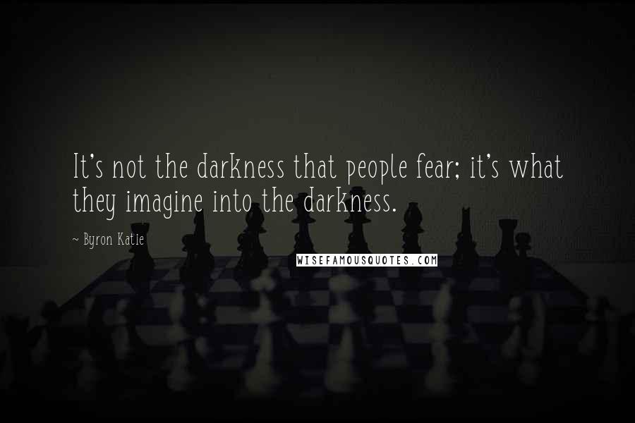 Byron Katie Quotes: It's not the darkness that people fear; it's what they imagine into the darkness.