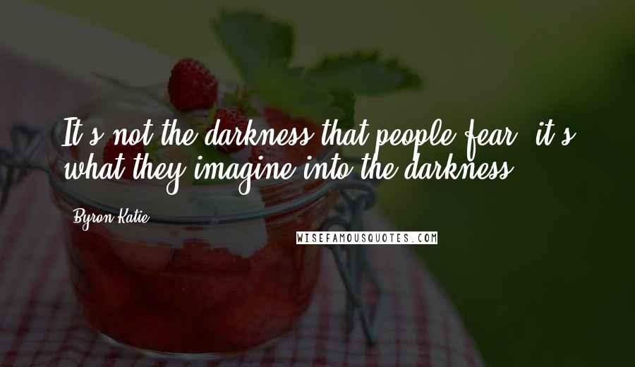 Byron Katie Quotes: It's not the darkness that people fear; it's what they imagine into the darkness.