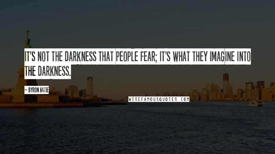 Byron Katie Quotes: It's not the darkness that people fear; it's what they imagine into the darkness.