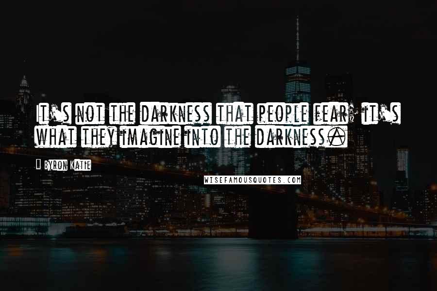 Byron Katie Quotes: It's not the darkness that people fear; it's what they imagine into the darkness.