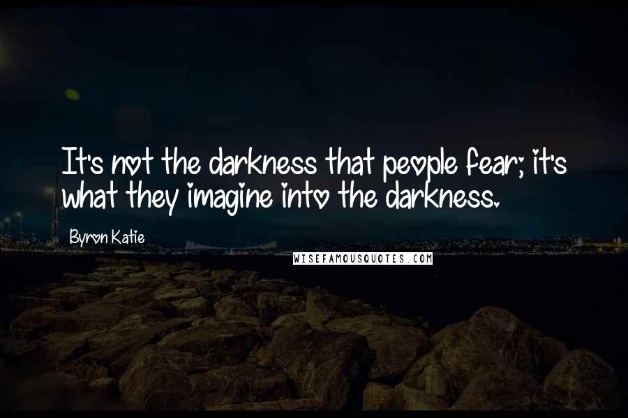 Byron Katie Quotes: It's not the darkness that people fear; it's what they imagine into the darkness.